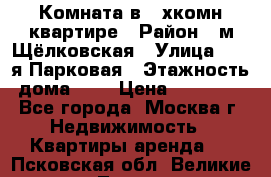 Комната в 2-хкомн.квартире › Район ­ м.Щёлковская › Улица ­ 13-я Парковая › Этажность дома ­ 5 › Цена ­ 15 000 - Все города, Москва г. Недвижимость » Квартиры аренда   . Псковская обл.,Великие Луки г.